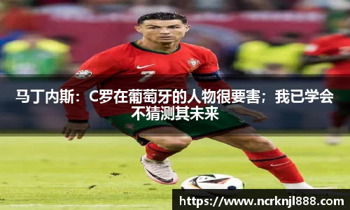 马丁内斯：C罗在葡萄牙的人物很要害；我已学会不猜测其未来