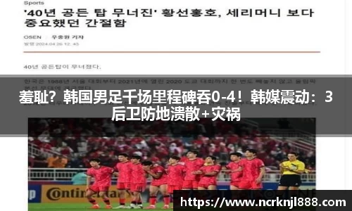 羞耻？韩国男足千场里程碑吞0-4！韩媒震动：3后卫防地溃散+灾祸