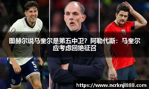 图赫尔说马奎尔是第五中卫？阿勒代斯：马奎尔应考虑回绝征召